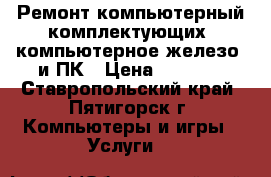 Ремонт компьютерный комплектующих (компьютерное железо) и ПК › Цена ­ 1 000 - Ставропольский край, Пятигорск г. Компьютеры и игры » Услуги   